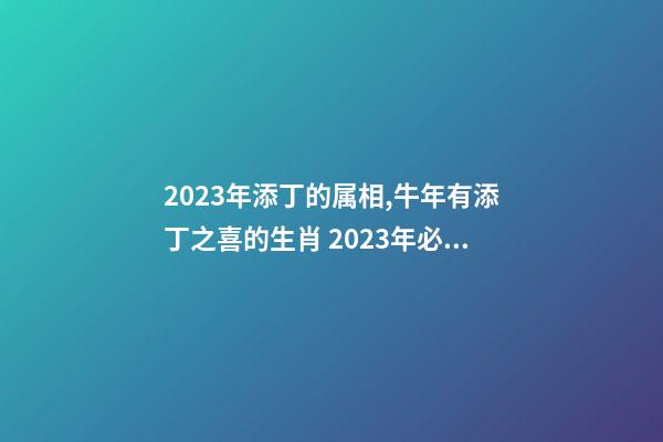 2023年添丁的属相,牛年有添丁之喜的生肖 2023年必定添丁的属相,2023年添丁生男孩生肖-第1张-观点-玄机派